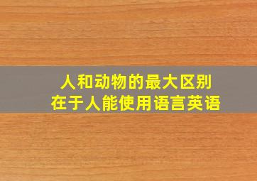 人和动物的最大区别在于人能使用语言英语