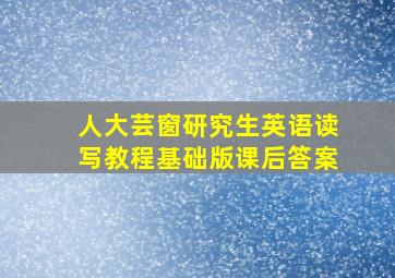 人大芸窗研究生英语读写教程基础版课后答案