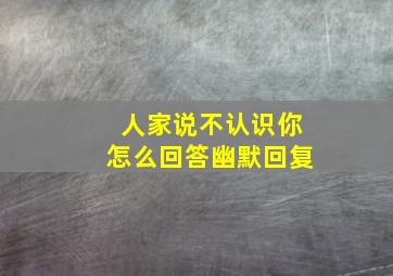 人家说不认识你怎么回答幽默回复