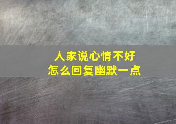 人家说心情不好怎么回复幽默一点