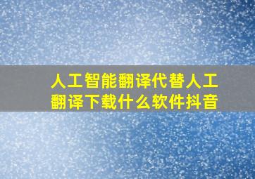 人工智能翻译代替人工翻译下载什么软件抖音