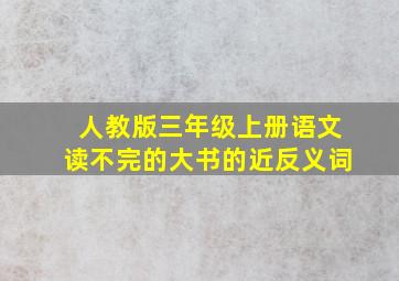 人教版三年级上册语文读不完的大书的近反义词