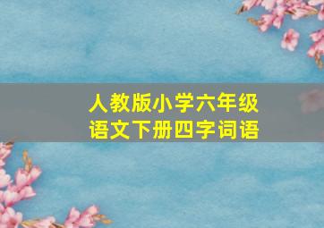 人教版小学六年级语文下册四字词语