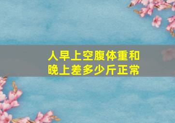 人早上空腹体重和晚上差多少斤正常