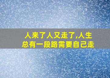 人来了人又走了,人生总有一段路需要自己走