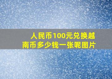 人民币100元兑换越南币多少钱一张呢图片