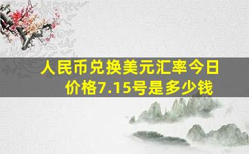 人民币兑换美元汇率今日价格7.15号是多少钱