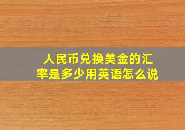 人民币兑换美金的汇率是多少用英语怎么说