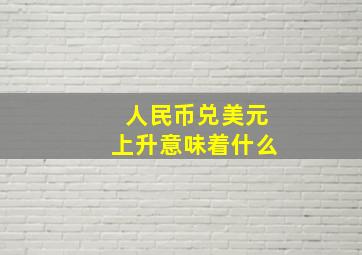 人民币兑美元上升意味着什么