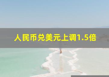 人民币兑美元上调1.5倍