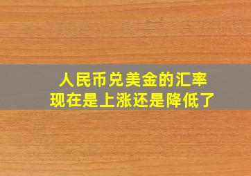 人民币兑美金的汇率现在是上涨还是降低了