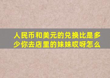 人民币和美元的兑换比是多少你去店里的妹妹哎呀怎么