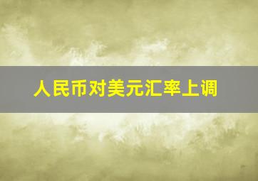 人民币对美元汇率上调