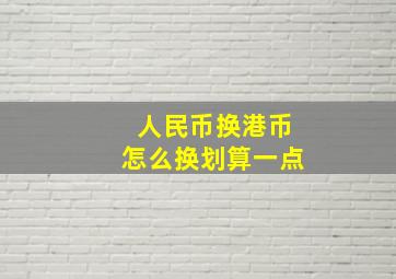 人民币换港币怎么换划算一点