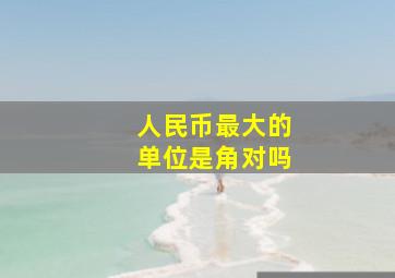 人民币最大的单位是角对吗