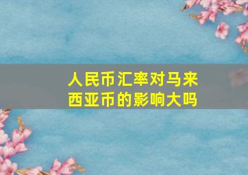 人民币汇率对马来西亚币的影响大吗