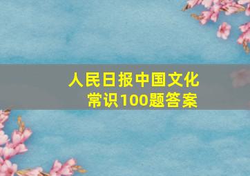 人民日报中国文化常识100题答案