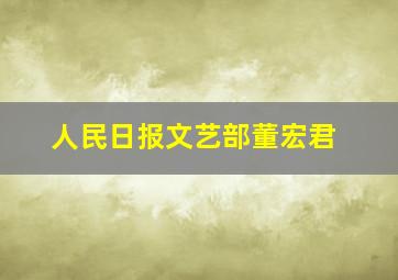 人民日报文艺部董宏君