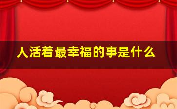 人活着最幸福的事是什么