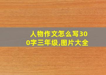 人物作文怎么写300字三年级,图片大全