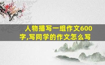 人物描写一组作文600字,写同学的作文怎么写