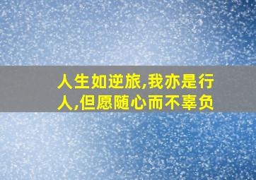 人生如逆旅,我亦是行人,但愿随心而不辜负