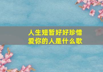 人生短暂好好珍惜爱你的人是什么歌