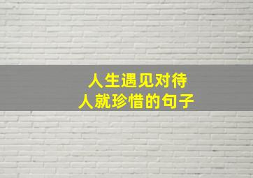 人生遇见对待人就珍惜的句子