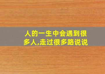 人的一生中会遇到很多人,走过很多路说说