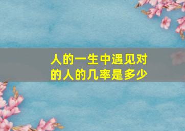 人的一生中遇见对的人的几率是多少