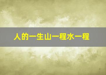 人的一生山一程水一程