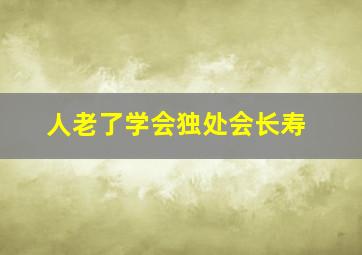 人老了学会独处会长寿