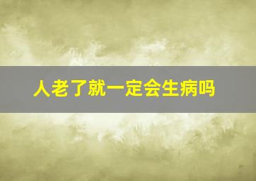 人老了就一定会生病吗