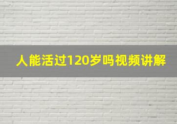 人能活过120岁吗视频讲解