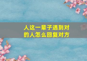 人这一辈子遇到对的人怎么回复对方