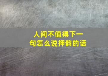 人间不值得下一句怎么说押韵的话