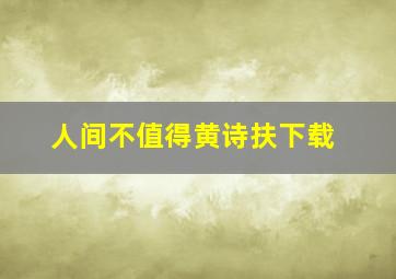 人间不值得黄诗扶下载