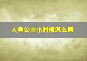 人鱼公主小时候怎么画