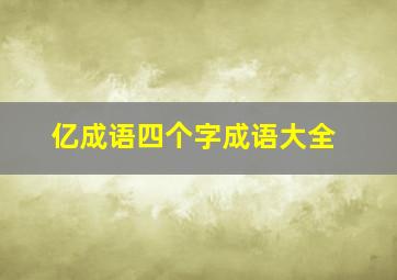 亿成语四个字成语大全