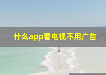 什么app看电视不用广告