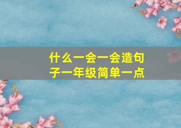 什么一会一会造句子一年级简单一点