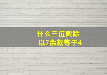 什么三位数除以7余数等于4