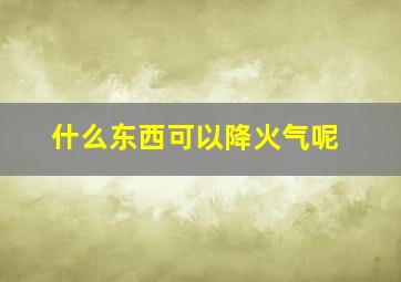 什么东西可以降火气呢