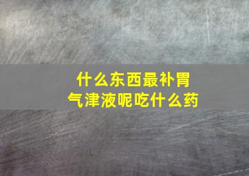 什么东西最补胃气津液呢吃什么药