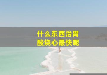 什么东西治胃酸烧心最快呢