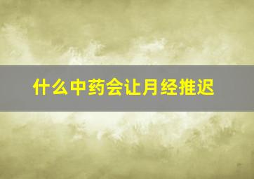 什么中药会让月经推迟