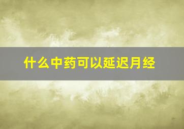 什么中药可以延迟月经