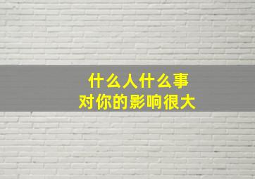 什么人什么事对你的影响很大