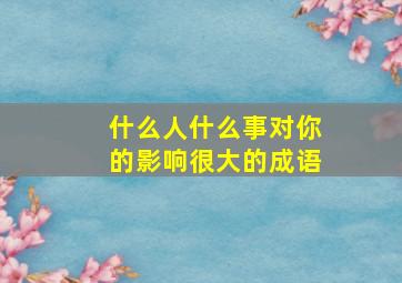 什么人什么事对你的影响很大的成语