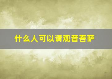 什么人可以请观音菩萨